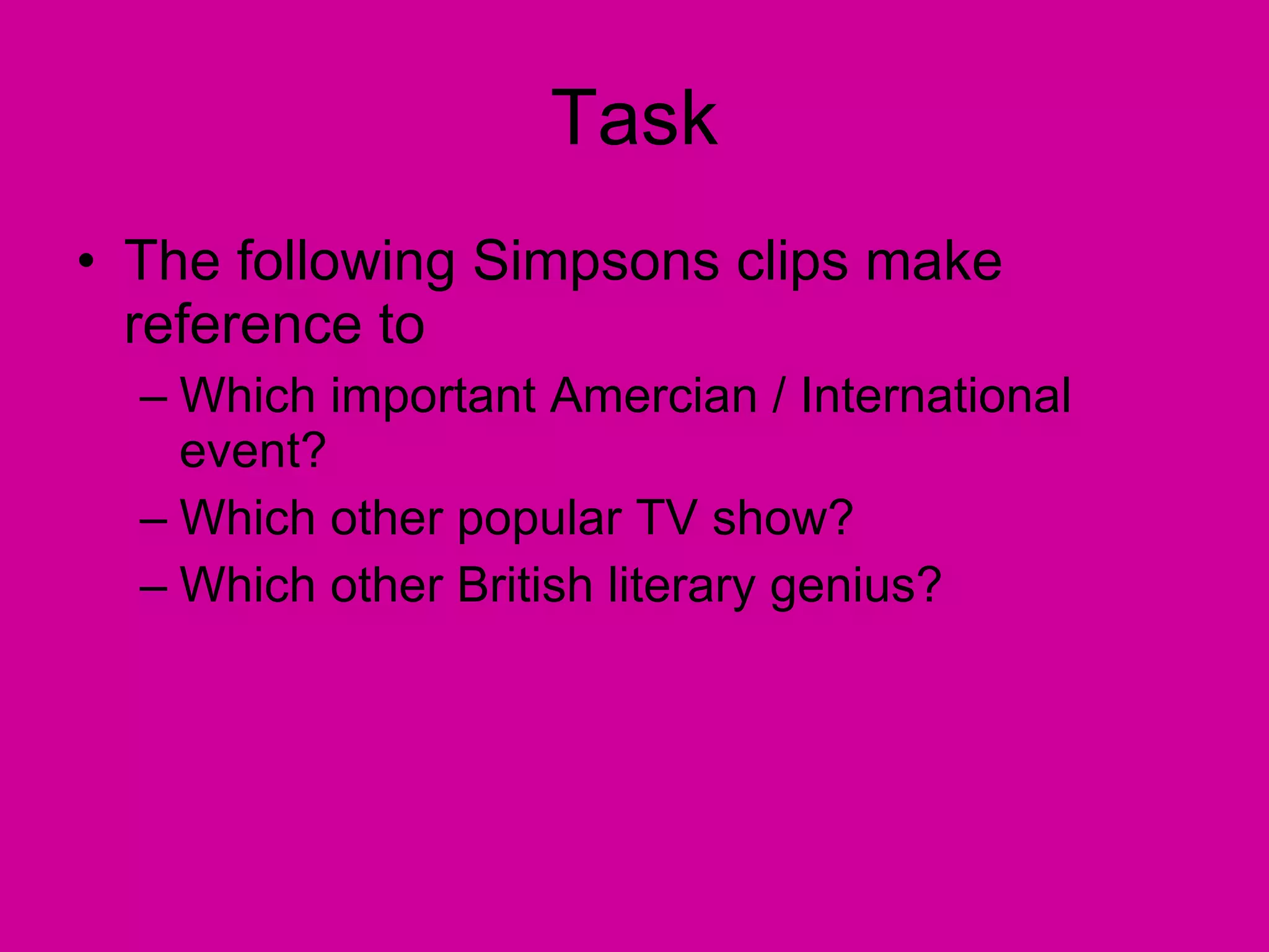 Task The following Simpsons clips make reference to  Which important Amercian / International event? Which other popular TV show? Which other British literary genius? 