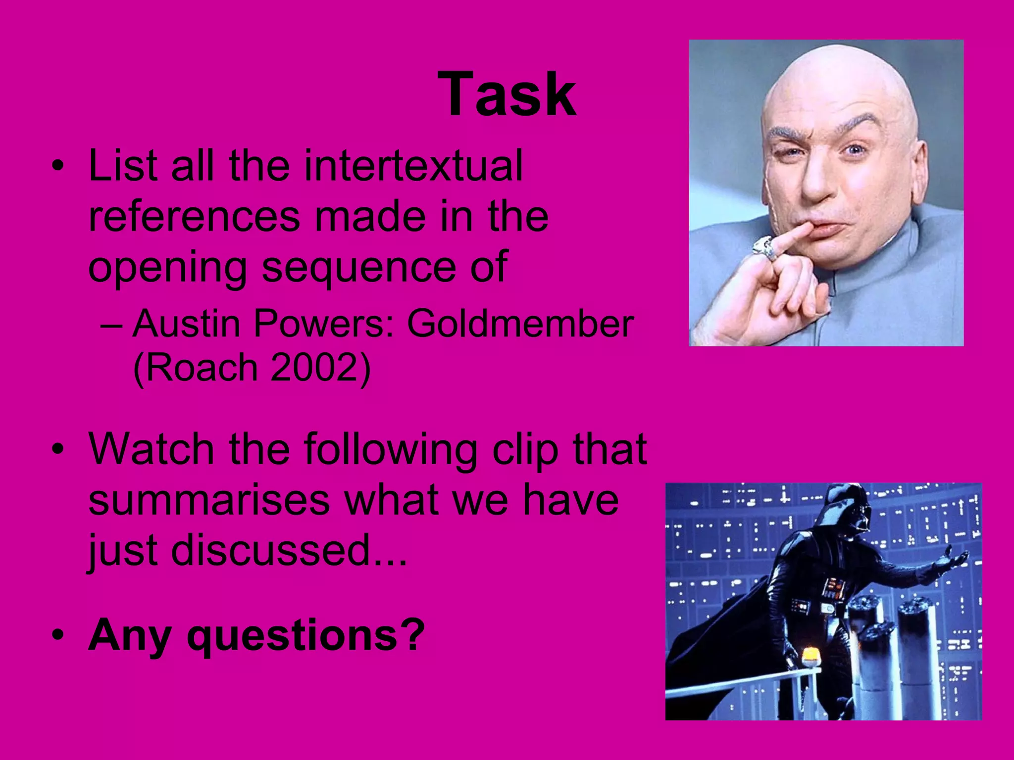 Task List all the intertextual references made in the opening sequence of  Austin Powers: Goldmember (Roach 2002) Watch the following clip that summarises what we have just discussed...  Any questions? 