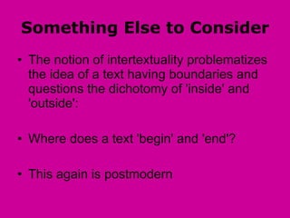 Something Else to Consider The notion of intertextuality problematizes the idea of a text having boundaries and questions the dichotomy of 'inside' and 'outside':  Where does a text 'begin' and 'end'?  This again is postmodern  