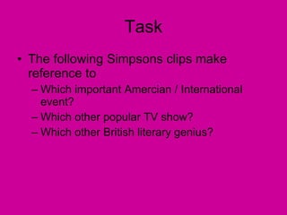 Task The following Simpsons clips make reference to  Which important Amercian / International event? Which other popular TV show? Which other British literary genius? 