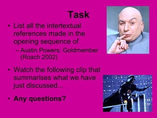 Task List all the intertextual references made in the opening sequence of  Austin Powers: Goldmember (Roach 2002) Watch the following clip that summarises what we have just discussed...  Any questions? 