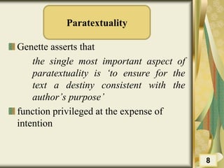 Paratextuality
Genette asserts that
the single most important aspect of
paratextuality is ‘to ensure for the
text a destiny consistent with the
author’s purpose’
function privileged at the expense of
intention
8
 