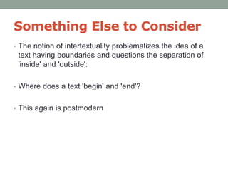 Something Else to Consider
• The notion of intertextuality problematizes the idea of a
text having boundaries and questions the separation of
'inside' and 'outside':
• Where does a text 'begin' and 'end'?
• This again is postmodern
 