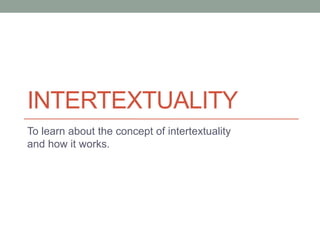 INTERTEXTUALITY
To learn about the concept of intertextuality
and how it works.
 