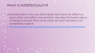  Intertextuality is the way that media texts have an effect on
each other and affect one another. The idea that each piec...