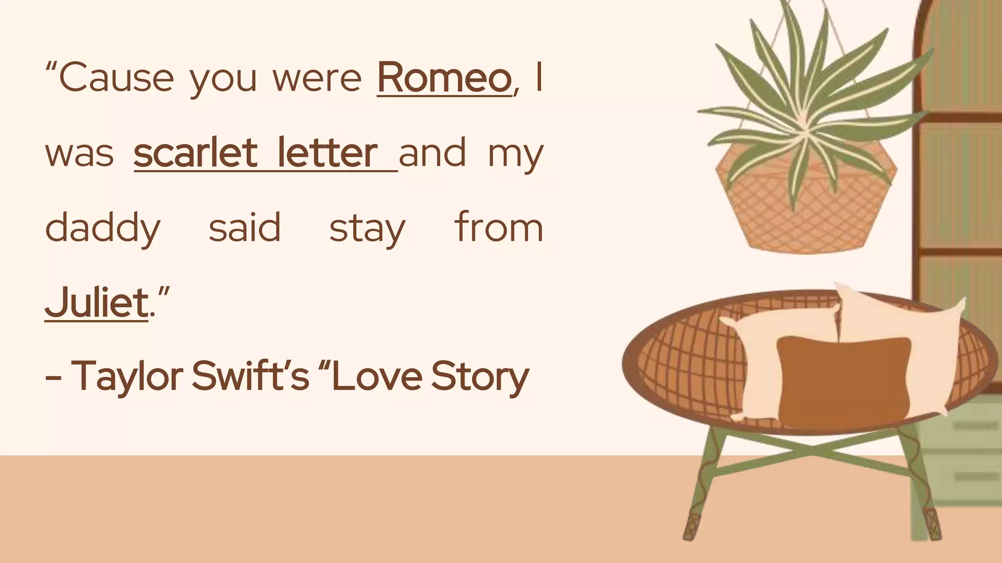 “Cause you were Romeo, I
was scarlet letter and my
daddy said stay from
Juliet.”
- Taylor Swift’s “Love Story
 
