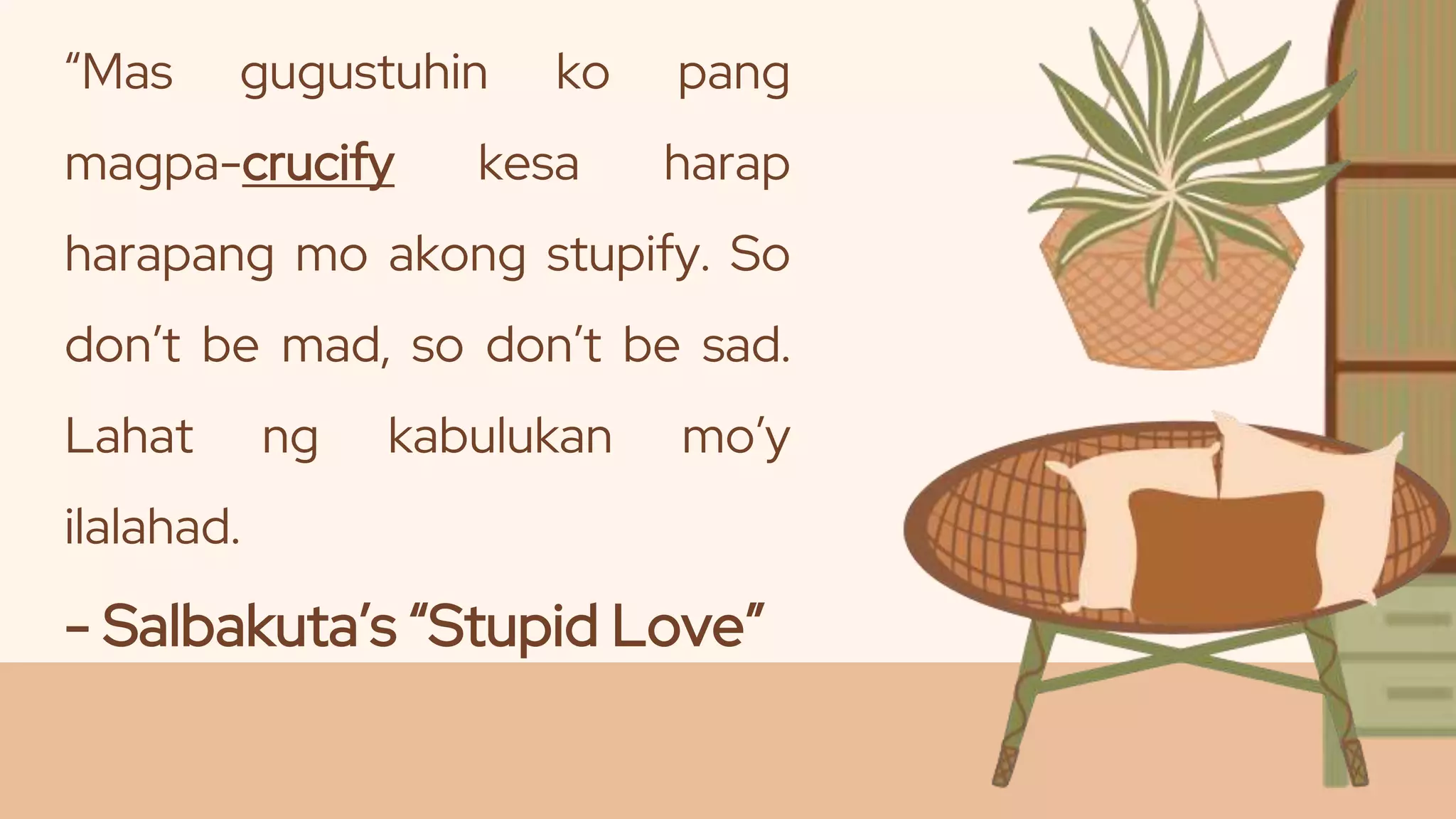 “Mas gugustuhin ko pang
magpa-crucify kesa harap
harapang mo akong stupify. So
don’t be mad, so don’t be sad.
Lahat ng kabulukan mo’y
ilalahad.
- Salbakuta’s “Stupid Love”
 