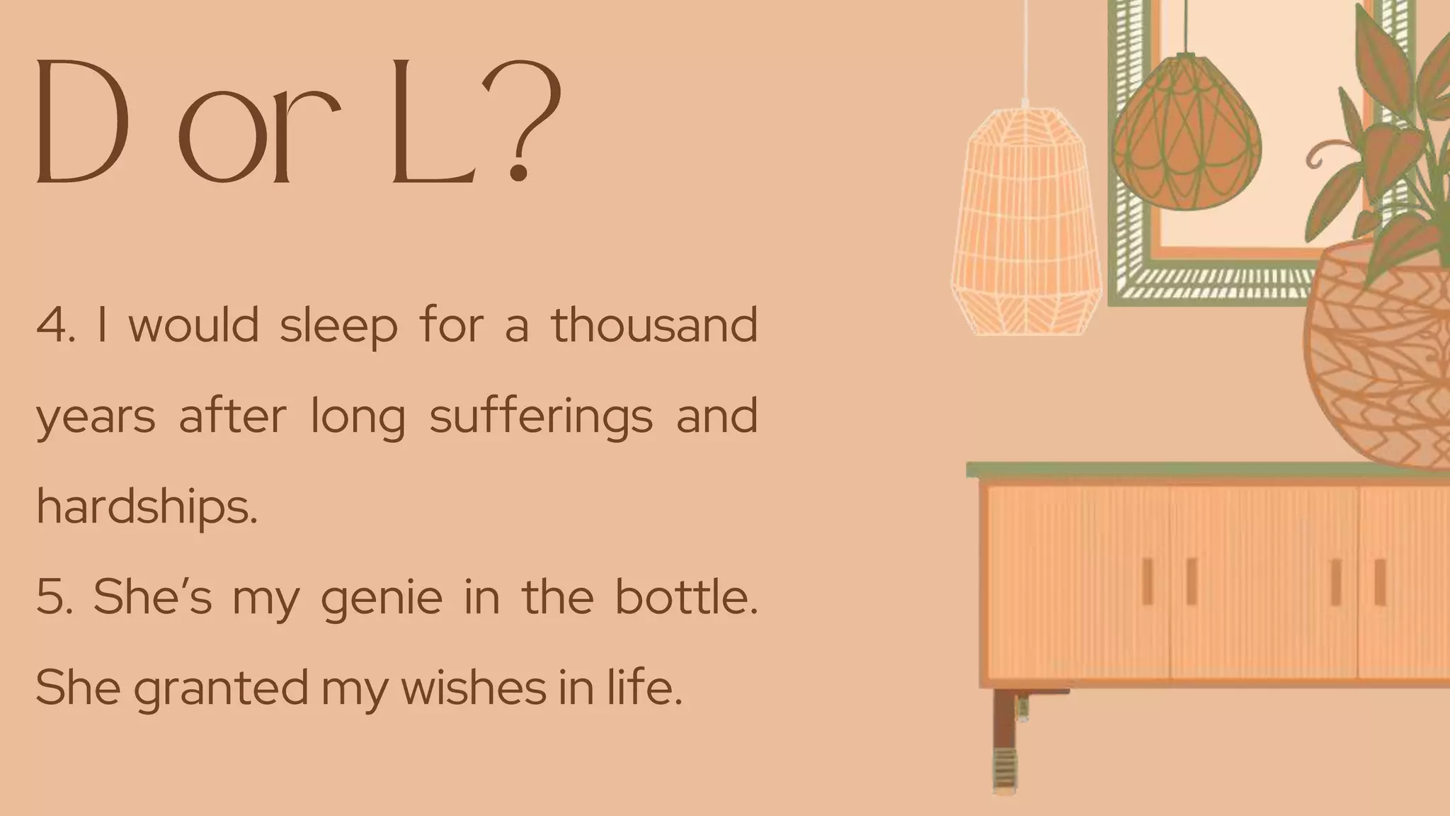 4. I would sleep for a thousand
years after long sufferings and
hardships.
5. She’s my genie in the bottle.
She granted my wishes in life.
 