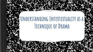 Understanding Intertextuality as a Technique of Drama
Understanding Intertextuality as a
Technique of Drama
 