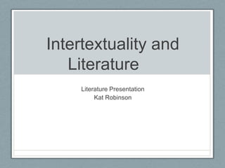 Intertextuality and Literature	 Literature Presentation Kat Robinson 