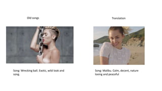 Old songs Translation
Song: Wrecking ball. Exotic, wild look and
song.
Song: Malibu. Calm, decent, nature
loving and peaceful
 