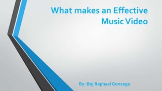 What makes an Effective
MusicVideo
By: Boj Raphael Gonzaga
 