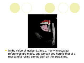    In the video of justice-d.a.n.c.e, many intertextual
    references are made. one we can see here is that of a
    replica of a rolling stones sign on the artist’s top.
 