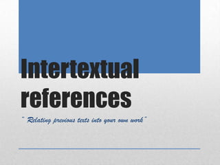 Intertextual
references
“ Relating previous texts into your own work’
                                            ’
 