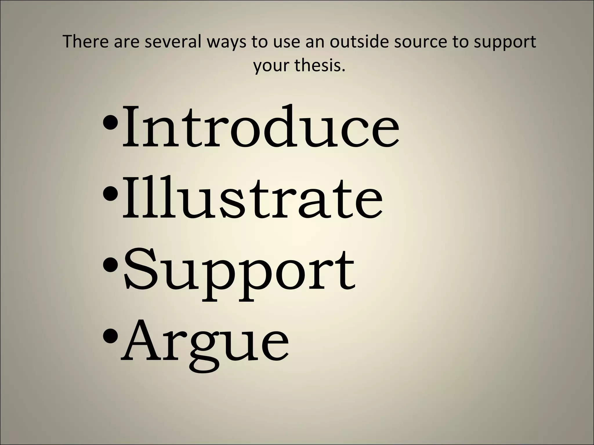There are several ways to use an outside source to support your thesis. Introduce Illustrate Support Argue 