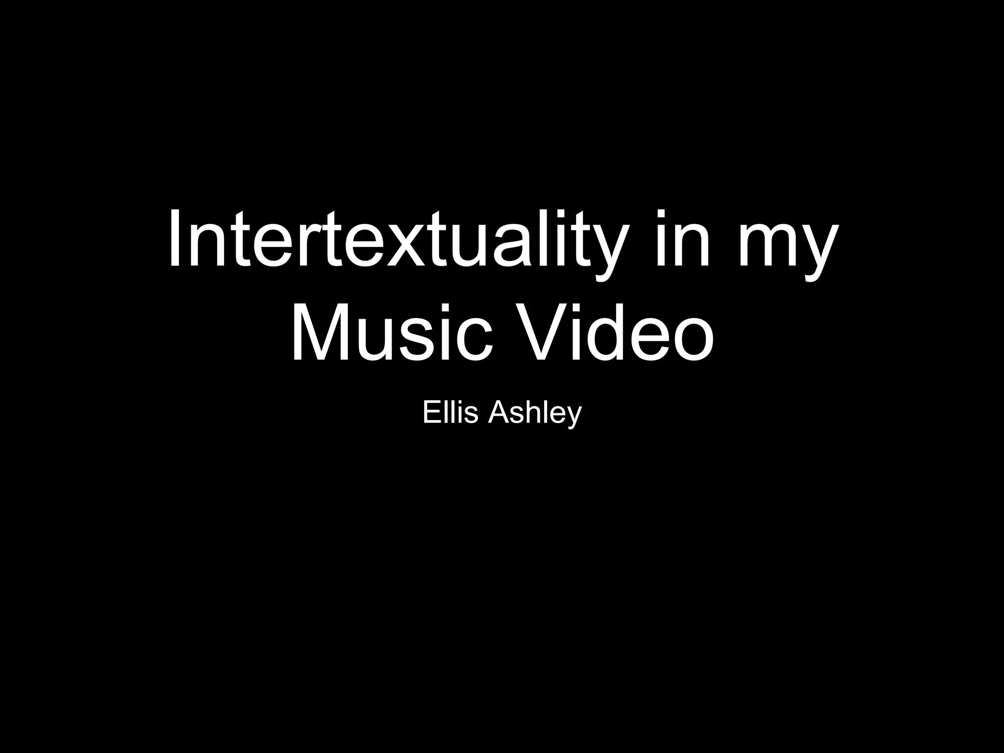 Intertextuality in my
Music Video
Ellis Ashley