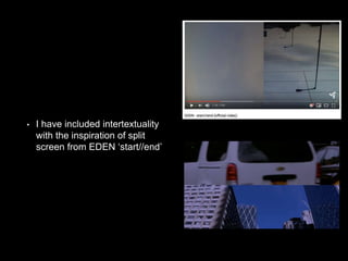 • I have included intertextuality
with the inspiration of split
screen from EDEN ‘start//end’