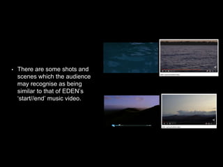 • There are some shots and
scenes which the audience
may recognise as being
similar to that of EDEN’s
‘start//end’ music video.