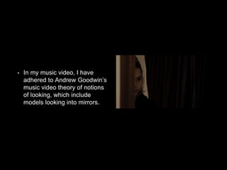 • In my music video, I have
adhered to Andrew Goodwin’s
music video theory of notions
of looking, which include
models looking into mirrors.