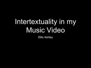 Intertextuality in my
Music Video
Ellis Ashley
 