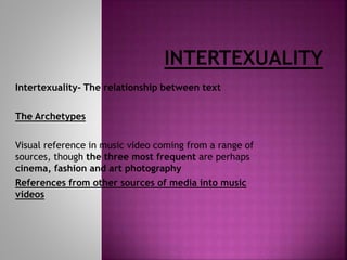 Intertexuality- The relationship between text
The Archetypes
Visual reference in music video coming from a range of
sources, though the three most frequent are perhaps
cinema, fashion and art photography
References from other sources of media into music
videos
 