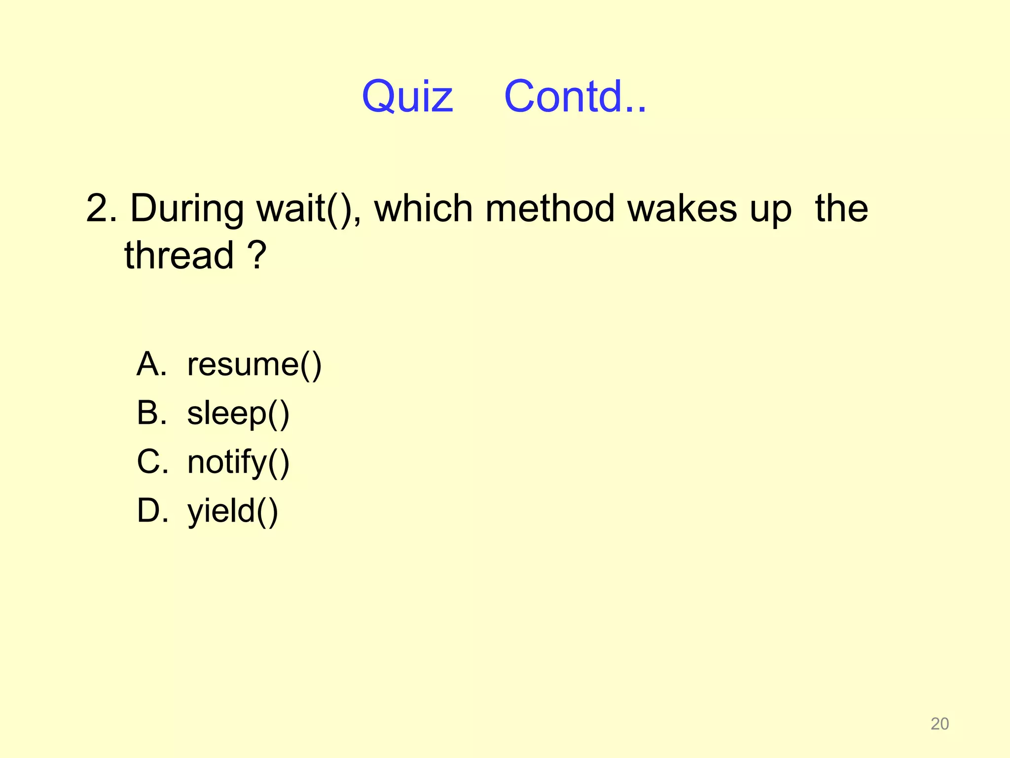 Quiz   Contd..

2. During wait(), which method wakes up the
  thread ?

  A.   resume()
  B.   sleep()
  C.   notify()
  D.   yield()




                                              20
 