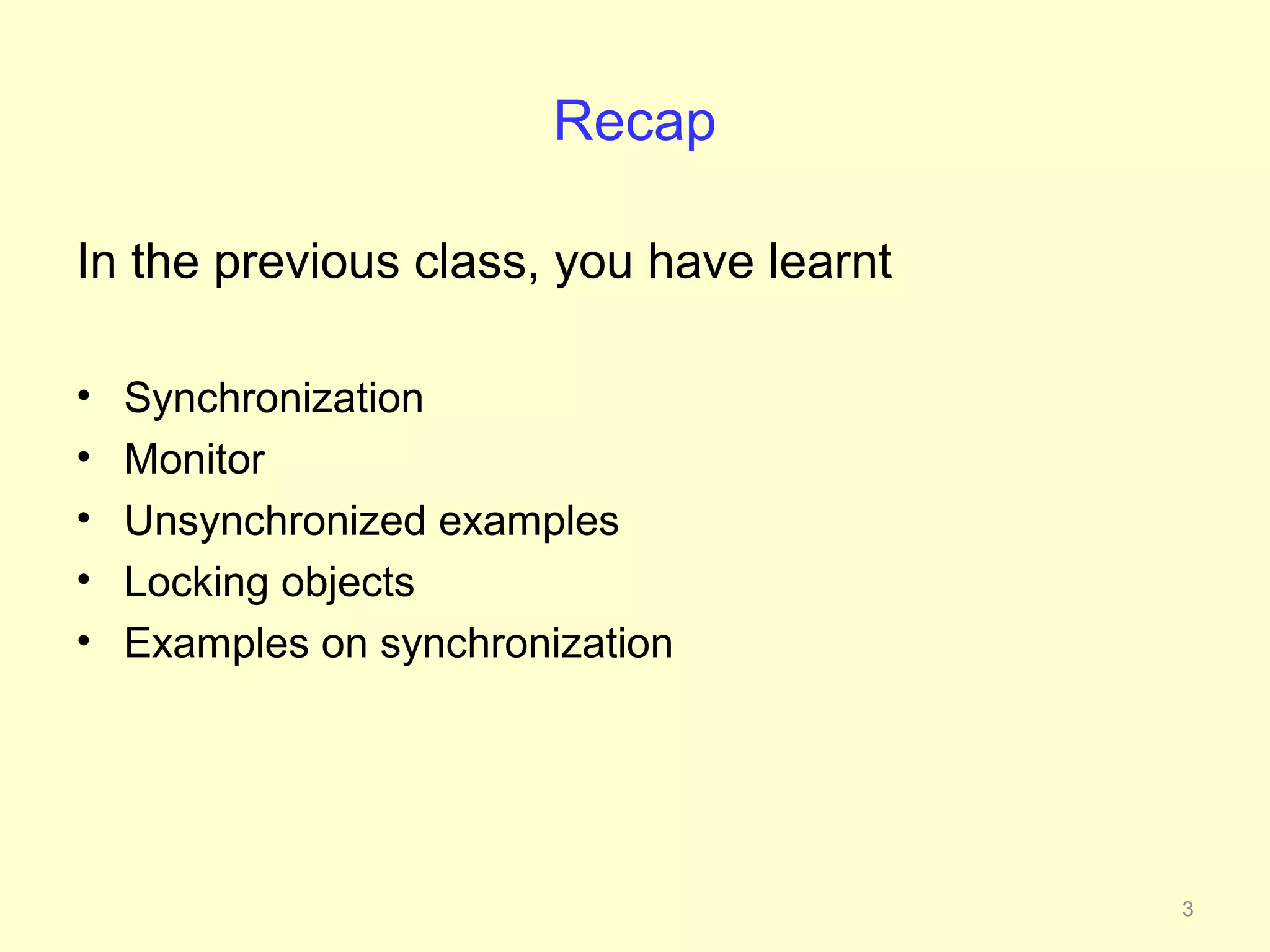 Recap

In the previous class, you have learnt

•   Synchronization
•   Monitor
•   Unsynchronized examples
•   Locking objects
•   Examples on synchronization




                                         3
 