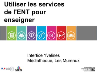 Utiliser les services
de l'ENT pour
enseigner
Intertice Yvelines
Médiathèque, Les Mureaux
 