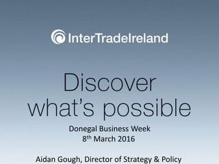 Donegal Business Week
8th March 2016
Aidan Gough, Director of Strategy & Policy
 