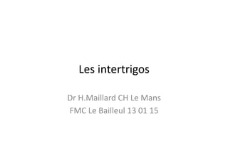 Les	
  intertrigos	
  
Dr	
  H.Maillard	
  CH	
  Le	
  Mans	
  
FMC	
  Le	
  Bailleul	
  13	
  01	
  15	
  
 
