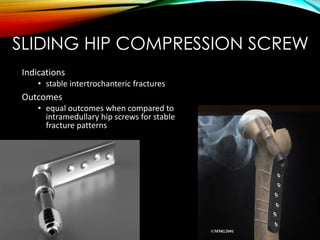 SLIDING HIP COMPRESSION SCREW 
Indications 
• stable intertrochanteric fractures 
Outcomes 
• equal outcomes when compared to 
intramedullary hip screws for stable 
fracture patterns 
 