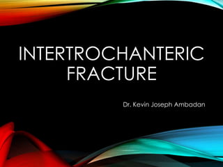 INTERTROCHANTERIC 
FRACTURE 
Dr. Kevin Joseph Ambadan 
 
