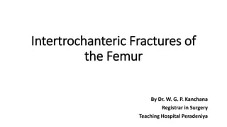 Intertrochanteric Fractures of
the Femur
By Dr. W. G. P. Kanchana
Registrar in Surgery
Teaching Hospital Peradeniya
 