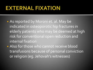 ◾ As reported by Moroni et. al. May be
indicated in osteoporotic hip fractures in
elderly patients who may be deemed at high
risk for conventional open reduction and
internal fixation
◾ Also for those who cannot receive blood
transfusions because of personal conviction
or religion (eg. Jehovah’s witnesses)
 