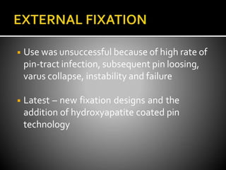 ◾ Use was unsuccessful because of high rate of
pin-tract infection, subsequent pin loosing,
varus collapse, instability and failure
◾ Latest – new fixation designs and the
addition of hydroxyapatite coated pin
technology
 