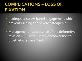 ◾ Inadequate screw-barrel engagement which
prevents sliding and severe osteopenia
◾ Management – acceptance of the deformity,
revision ORIF with PMMA or conversion to
prosthetic replacement
 