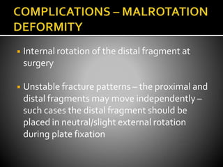 ◾ Internal rotation of the distal fragment at
surgery
◾ Unstable fracture patterns – the proximal and
distal fragments may move independently –
such cases the distal fragment should be
placed in neutral/slight external rotation
during plate fixation
 