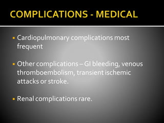 ◾ Cardiopulmonary complications most
frequent
◾ Other complications – GI bleeding, venous
thromboembolism, transient ischemic
attacks or stroke.
◾ Renal complications rare.
 
