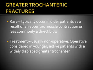 ◾ Rare – typically occur in older patients as a
result of an eccentric muscle contraction or
less commonly a direct blow
◾ Treatment – usually non-operative.Operative
considered in younger, active patients with a
widely displaced greater trochanter
 
