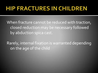 When fracture cannot be reduced with traction,
closed reduction may be necessary followed
by abduction spica cast.
Rarely, internal fixation is warranted depending
on the age of the child
 