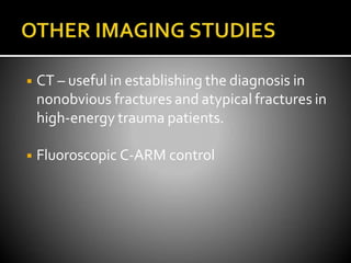 ◾ CT – useful in establishing the diagnosis in
nonobvious fractures and atypical fractures in
high-energy trauma patients.
◾ Fluoroscopic C-ARM control
 