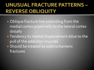 ◾ Oblique fracture line extending from the
medial cortex proximally to the lateral cortex
distally
◾ Tendency to medial displacement ddue to the
pull of the adductor muscles
◾ Should be treated as subtrochanteric
fractures
 