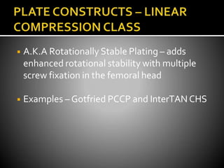 ◾ A.K.A Rotationally Stable Plating – adds
enhanced rotational stability with multiple
screw fixation in the femoral head
◾ Examples – Gotfried PCCP and InterTAN CHS
 