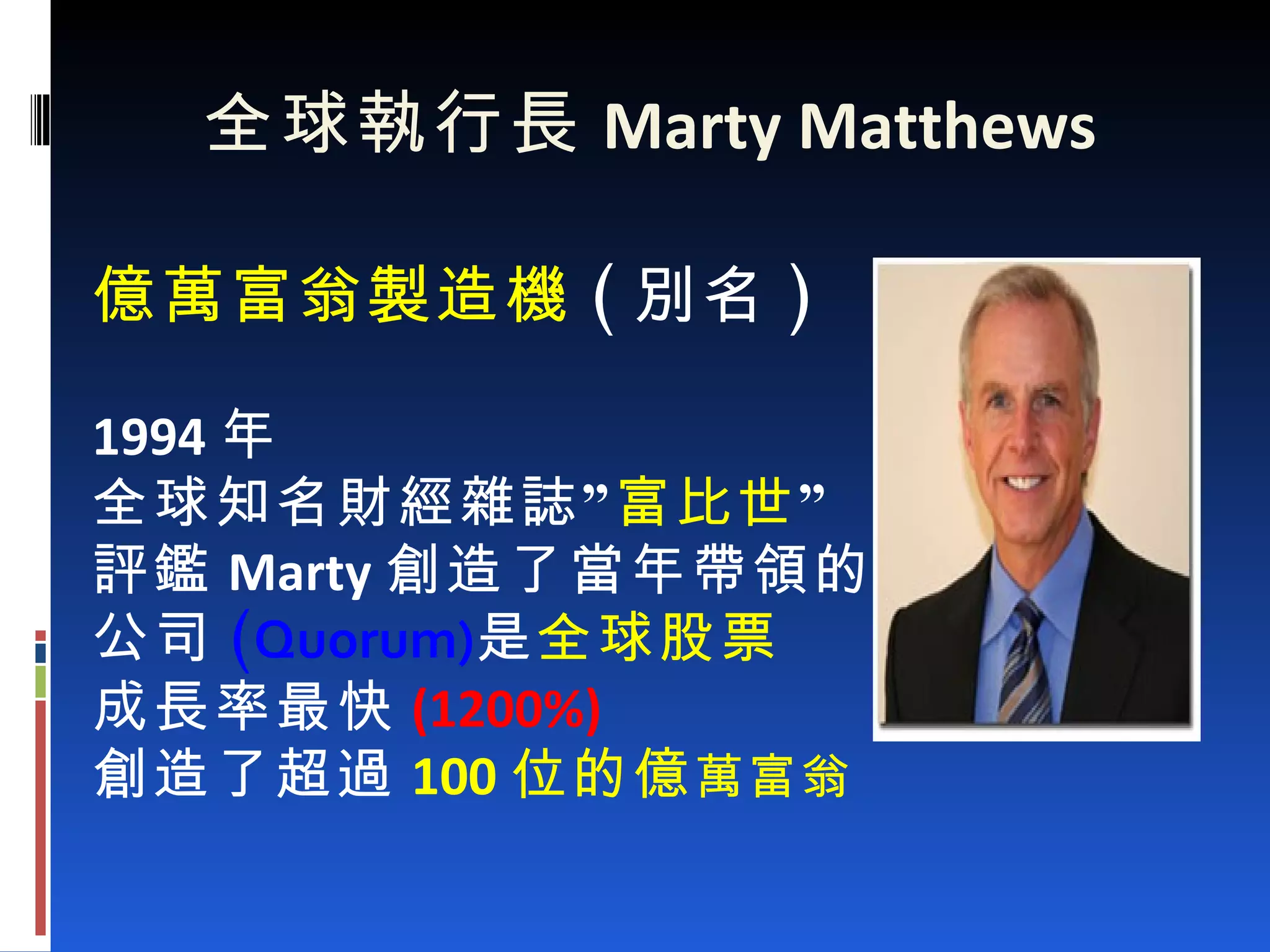 全球執行長 Marty Matthews 億萬富翁製造機 ( 別名 ) 1994 年 全球知名財經雜誌” 富比世 ” 評鑑 Marty 創造了當年帶領的 公司 ( Quorum) 是 全球股票 成長率最快 (1200%) 創造了超過 100 位的億 萬富翁 