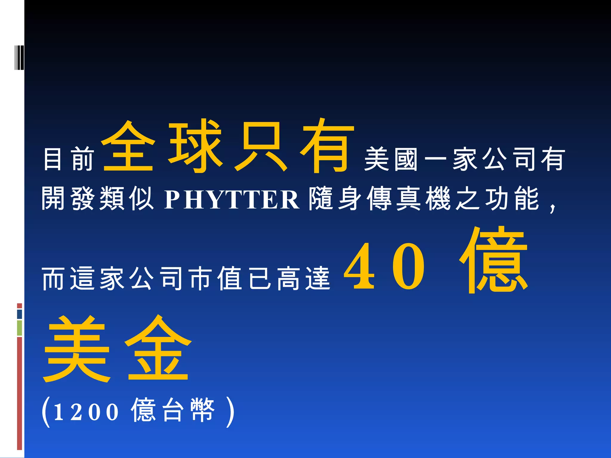 目前 全球只有 美國一家公司有開發類似 PHYTTER 隨身傳真機之功能 , 而這家公司市值已高達 40 億美金 (1200 億台幣 ) 