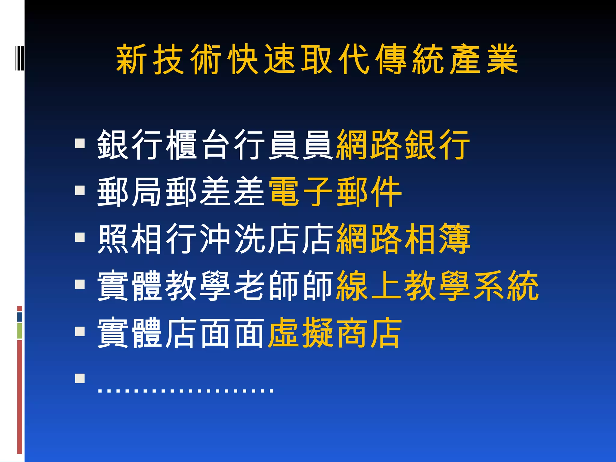 新技術快速取代傳統產業 銀行櫃台行員  網路銀行 郵局郵差  電子郵件 照相行沖洗店  網路相簿 實體教學老師  線上教學系統 實體店面  虛擬商店 ……………… .. 
