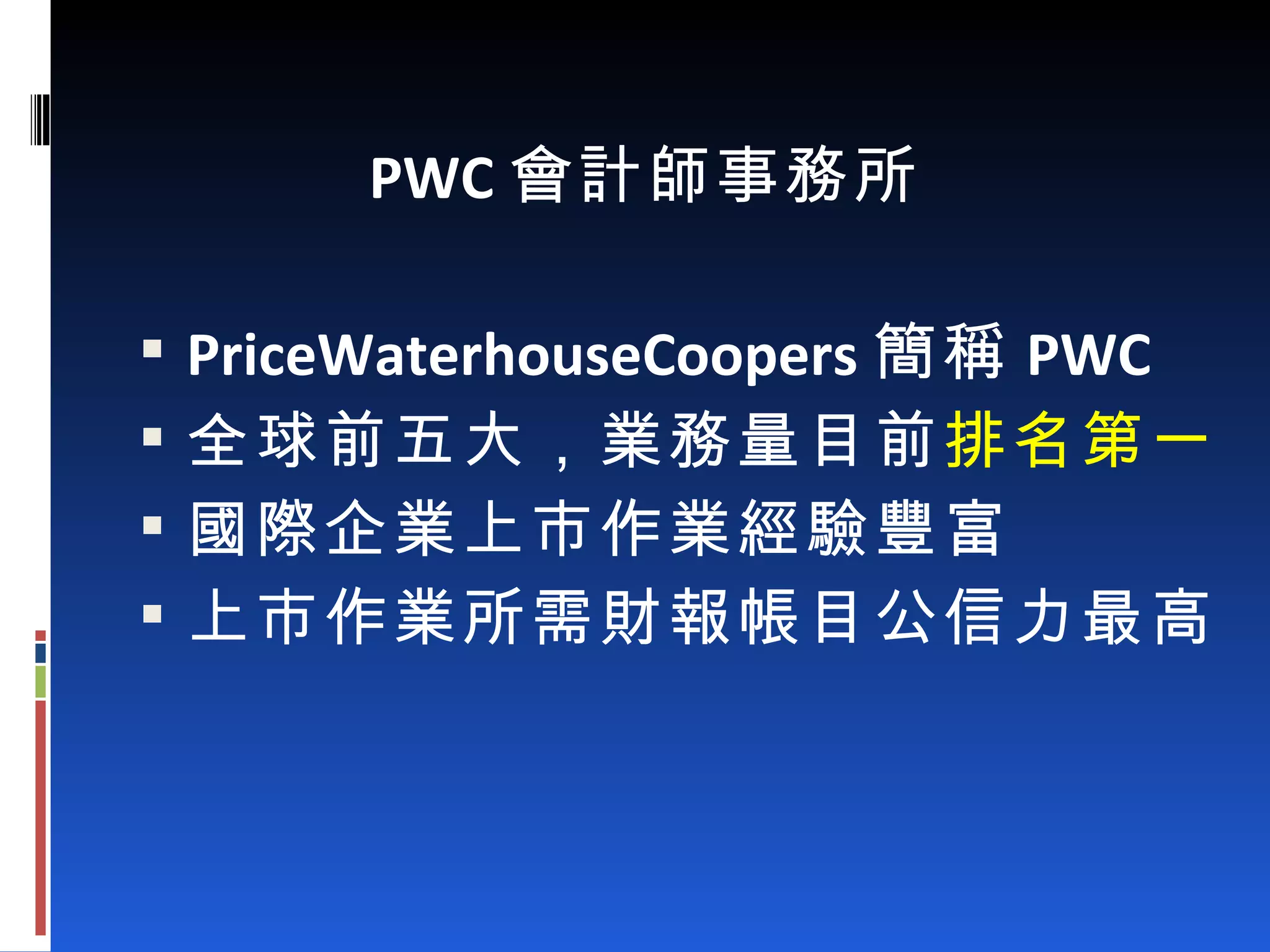 PWC 會計師事務所 PriceWaterhouseCoopers 簡稱 PWC 全球前五大，業務量目前 排名第一 國際企業上市作業經驗豐富 上市作業所需財報帳目公信力最高 