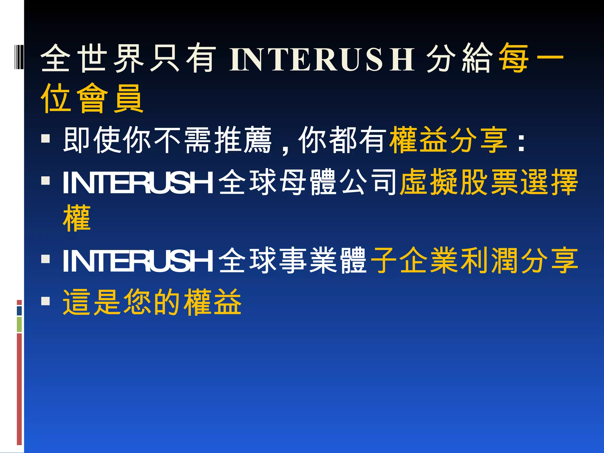 全世界只有 INTERUSH 分給 每一位會員 即使你不需推薦 , 你都有 權益分享 : INTERUSH 全球母體公司 虛擬股票選擇權 INTERUSH 全球事業體 子企業利潤分享 這是您的權益 
