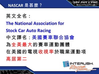 NASCAR 是甚麼 ? <ul><li>英文全名 : </li></ul><ul><li>The National Association for  </li></ul><ul><li>Stock Car Auto Racing   </li...