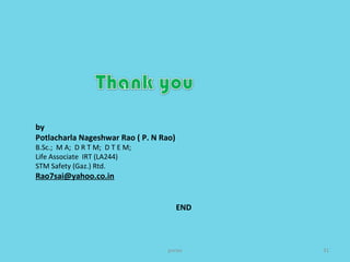 pnrao 31
by
Potlacharla Nageshwar Rao ( P. N Rao)
B.Sc.; M A; D R T M; D T E M;
Life Associate IRT (LA244)
STM Safety (Gaz.) Rtd.
Rao7sai@yahoo.co.in
END
 